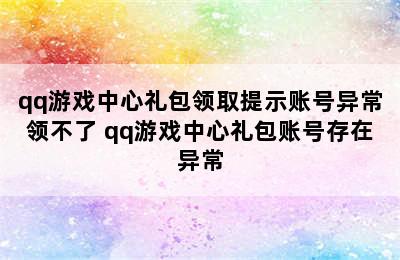 qq游戏中心礼包领取提示账号异常领不了 qq游戏中心礼包账号存在异常